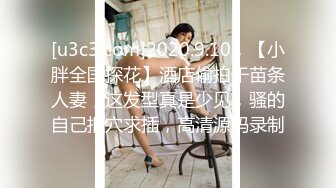 [u3c3.com]2020.9.10，【小胖全国探花】酒店偷拍干苗条人妻，这发型真是少见，骚的自己抠穴求插，高清源码录制