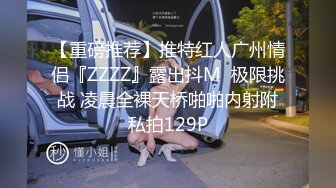 【重磅推荐】推特红人广州情侣『ZZZZ』露出抖M  极限挑战 凌晨全裸天桥啪啪内射附私拍129P