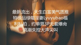 最新流出，天生白富美气质推特极品绿帽淫妻Lyuyubao福利私拍，约单男3P无套爆肏高潮失控大声尖叫