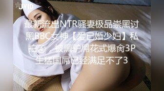 最新流出NTR骚妻极品崇黑讨黑BBC女神【爱已婚少妇】私拍④，被黑驴屌花式爆肏3P生猛国屌已经满足不了3