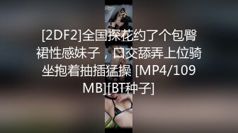 [2DF2]全国探花约了个包臀裙性感妹子，口交舔弄上位骑坐抱着抽插猛操 [MP4/109MB][BT种子]