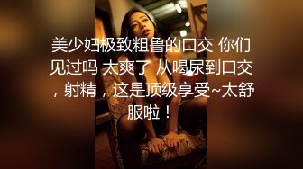 美少妇极致粗鲁的口交 你们见过吗 太爽了 从喝尿到口交，射精，这是顶级享受~太舒服啦！