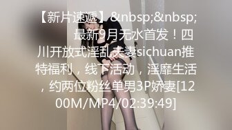 【新片速遞】&nbsp;&nbsp;⚫️⚫️最新9月无水首发！四川开放式淫乱夫妻sichuan推特福利，线下活动，淫靡生活，约两位粉丝单男3P娇妻[1200M/MP4/02:39:49]