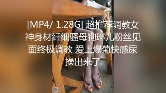 [MP4/ 1.28G] 超推荐调教女神身材纤细骚母狗琳儿粉丝见面终极调教 爱上爆菊快感尿操出来了