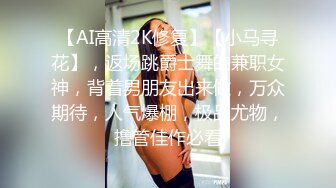 【AI高清2K修复】【小马寻花】，返场跳爵士舞的兼职女神，背着男朋友出来做，万众期待，人气爆棚，极品尤物，撸管佳作必看