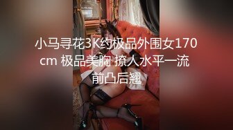 小马寻花3K约极品外围女170cm 极品美胸 撩人水平一流 前凸后翘