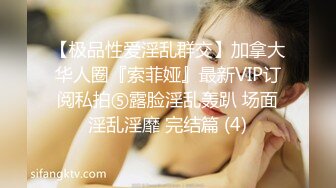 【极品性爱淫乱群交】加拿大华人圈『索菲娅』最新VIP订阅私拍⑤露脸淫乱轰趴 场面淫乱淫靡 完结篇 (4)