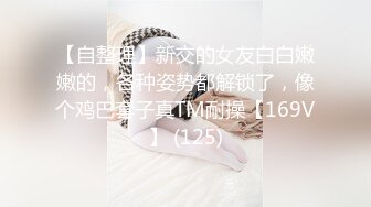 【自整理】新交的女友白白嫩嫩的，各种姿势都解锁了，像个鸡巴套子真TM耐操【169V】 (125)