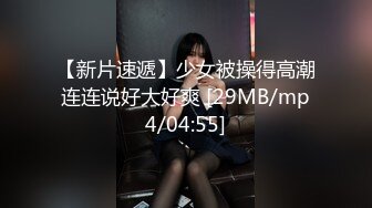 【新片速遞】少女被操得高潮连连说好大好爽 [29MB/mp4/04:55]