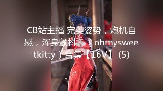 CB站主播 完美姿势，炮机自慰，浑身颤抖！（ohmysweetkitty）合集【16V】 (5)