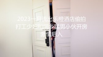 2023一月流出乐橙酒店偷拍打工少妇和同乡猛男小伙开房激情后入