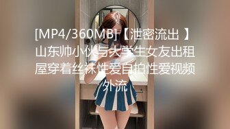 [MP4/360MB]【泄密流出 】山东帅小伙与大学生女友出租屋穿着丝袜性爱自拍性爱视频外流