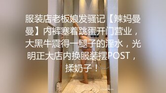 服装店老板娘发骚记【辣妈曼曼】内裤塞着跳蛋开门营业，大黑牛震得一腿子的淫水，光明正大店内换服装摆POST，揉奶子！