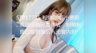 STP17715 粉嫩00后小萝莉，高端设备另类体验，粉嫩鲍鱼白皙翘臀后入无套内射