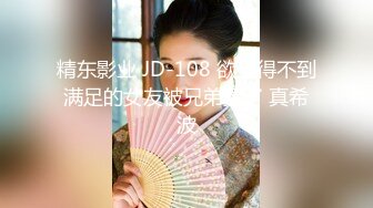 精东影业 JD-108 欲望得不到满足的女友被兄弟操了 真希波