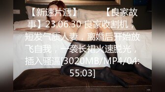 【新速片遞】 ⭐⭐⭐【良家故事】23.06.30 良家收割机，短发气质人妻，离婚后开始放飞自我，一袭长裙火速脱光，插入骚逼[3020MB/MP4/04:55:03]