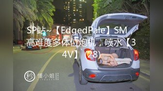 SP站~【EdgedPale】SM，高难度多体位炮机，喷水【34V】 (28)