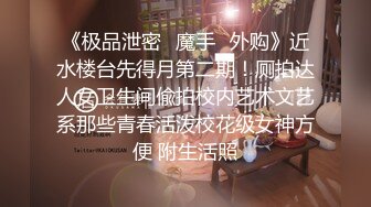 《极品泄密✿魔手✿外购》近水楼台先得月第二期！厕拍达人女卫生间偸拍校内艺术文艺系那些青春活泼校花级女神方便 附生活照