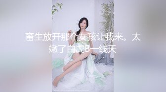 畜生放开那个女孩让我来。太嫩了白虎B一线天