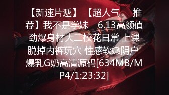 【新速片遞】 【超人气❤️推荐】我不是学妹✨ 6.13高颜值劲爆身材大二校花日常 上课脱掉内裤玩穴 性感软嫩阴户 爆乳G奶高清源码[634MB/MP4/1:23:32]