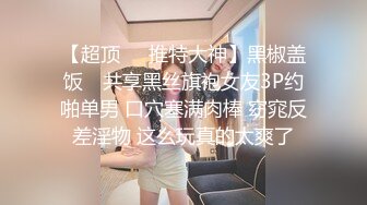 【超顶❤️推特大神】黑椒盖饭✿ 共享黑丝旗袍女友3P约啪单男 口穴塞满肉棒 窈窕反差淫物 这么玩真的太爽了