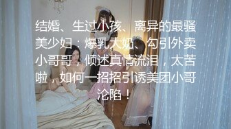 结婚、生过小孩、离异的最骚美少妇：爆乳大奶、勾引外卖小哥哥，倾述真情流泪，太苦啦，如何一招招引诱美团小哥沦陷！