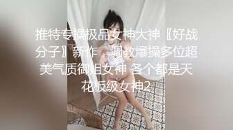 推特专操极品女神大神〖好战分子〗新作，调教爆操多位超美气质御姐女神 各个都是天花板级女神2