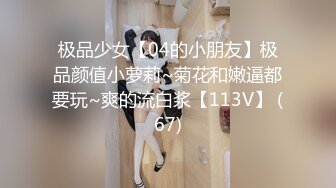 极品少女【04的小朋友】极品颜值小萝莉~菊花和嫩逼都要玩~爽的流白浆【113V】 (67)