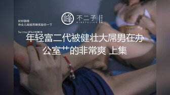 年轻富二代被健壮大屌男在办公室艹的非常爽 上集