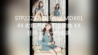 STP22297 麻豆传媒 MDX0144 收精不收钱的女家教 XX狂热 一对一性爱课