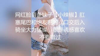 网红脸苗条妹子【小辣椒】肛塞尾巴和炮友啪啪，口交后入骑坐大力猛操，很是诱惑喜欢不要错过