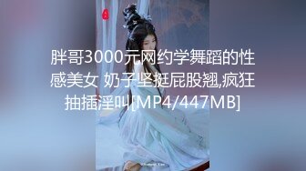 胖哥3000元网约学舞蹈的性感美女 奶子坚挺屁股翘,疯狂抽插淫叫[MP4/447MB]