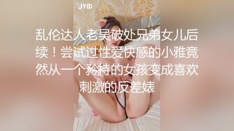 乱伦达人老吴破处兄弟女儿后续！尝试过性爱快感的小雅竟然从一个矜持的女孩变成喜欢刺激的反差婊