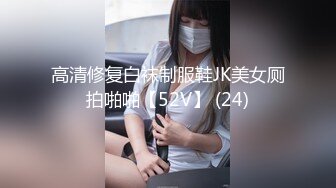 高清修复白袜制服鞋JK美女厕拍啪啪【52V】 (24)