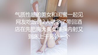 气质性感的美女和闺蜜一起见网友吃饭时2人喝多了带回酒店在先把胸大美女爆操内射又到床上干另外一个