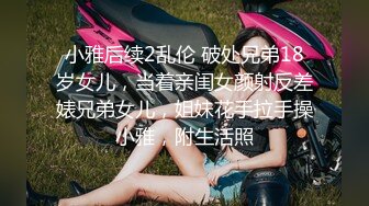 小雅后续2乱伦 破处兄弟18岁女儿，当着亲闺女颜射反差婊兄弟女儿，姐妹花手拉手操小雅，附生活照