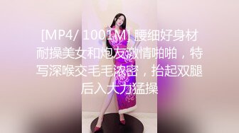 [MP4/ 1001M] 腰细好身材耐操美女和炮友激情啪啪，特写深喉交毛毛浓密，抬起双腿后入大力猛操