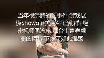 当年很沸腾的门事件 游戏展模Showgirl美眉4P淫乱群P绝密视频图流出 舞台上青春靓丽的模特 下线了如此淫荡