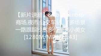 【新片速遞】&nbsp;&nbsp;商场,夜市,公交车站❤️多场景一路跟踪抄底多位漂亮小美女[1280M/MP4/21:43]