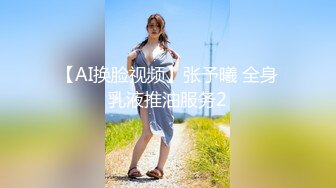 【AI换脸视频】张予曦 全身乳液推油服务2