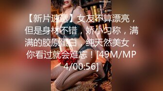 【新片速遞】女友不算漂亮，但是身材不错，娇小匀称，满满的胶原蛋白，纯天然美女，你看过就会难忘！[49M/MP4/00:56]