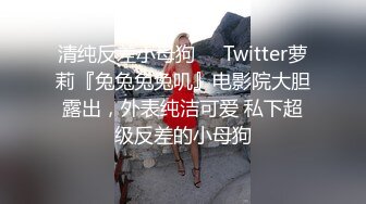 清纯反差小母狗❤️Twitter萝莉『兔兔兔兔叽』电影院大胆露出，外表纯洁可爱 私下超级反差的小母狗