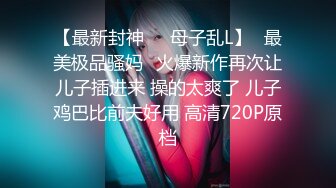 【最新封神❤️母子乱L】✨最美极品骚妈✨火爆新作再次让儿子插进来 操的太爽了 儿子鸡巴比前夫好用 高清720P原档