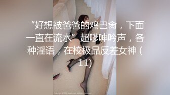 “好想被爸爸的鸡巴肏，下面一直在流水”超嗲呻吟声，各种淫语，在校极品反差女神 (11)