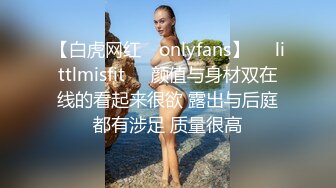 【白虎网红 ✨onlyfans】❤️littlmisfit❤️颜值与身材双在线的看起来很欲 露出与后庭都有涉足 质量很高