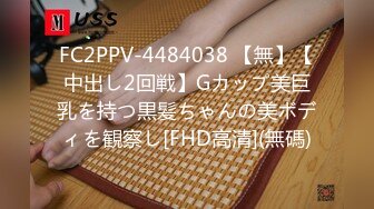 FC2PPV-4484038 【無】【中出し2回戦】Gカップ美巨乳を持つ黒髪ちゃんの美ボディを観察し[FHD高清](無碼)