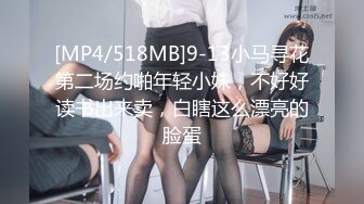 [MP4/518MB]9-13小马寻花第二场约啪年轻小妹，不好好读书出来卖，白瞎这么漂亮的脸蛋