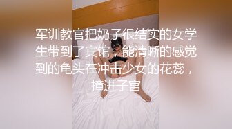 军训教官把奶子很结实的女学生带到了宾馆，能清晰的感觉到的龟头在冲击少女的花蕊，撞进子宫