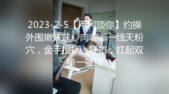 2023-2-5【用利顶你】约操外围嫩妹妹，肉嘟嘟一线天粉穴，金手指插入狂扣，扛起双腿一顿操