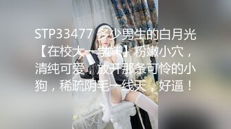 STP33477 多少男生的白月光【在校大一学妹】粉嫩小穴，清纯可爱，放开那条可怜的小狗，稀疏阴毛一线天，好逼！